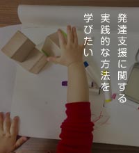 発達支援に関する実践的な方法を学びたい