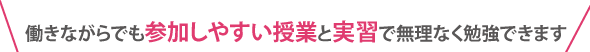 働きながらでも参加しやすい授業と実習で無理なく勉強できます